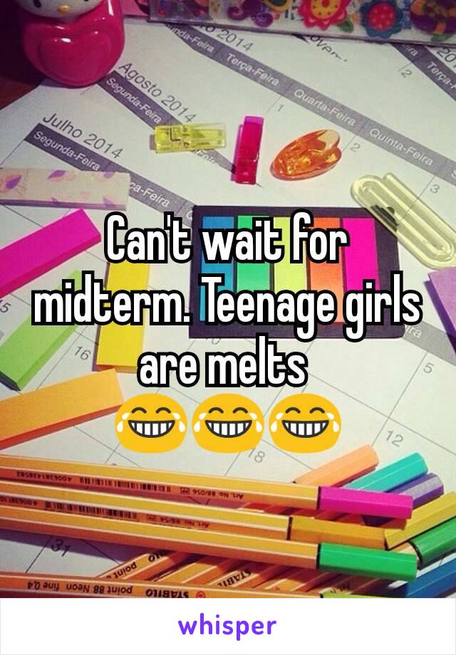 Can't wait for midterm. Teenage girls are melts 
😂😂😂