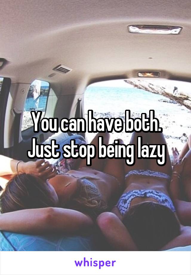 You can have both.
Just stop being lazy