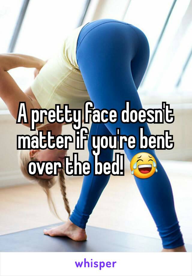 A pretty face doesn't matter if you're bent over the bed! 😂 