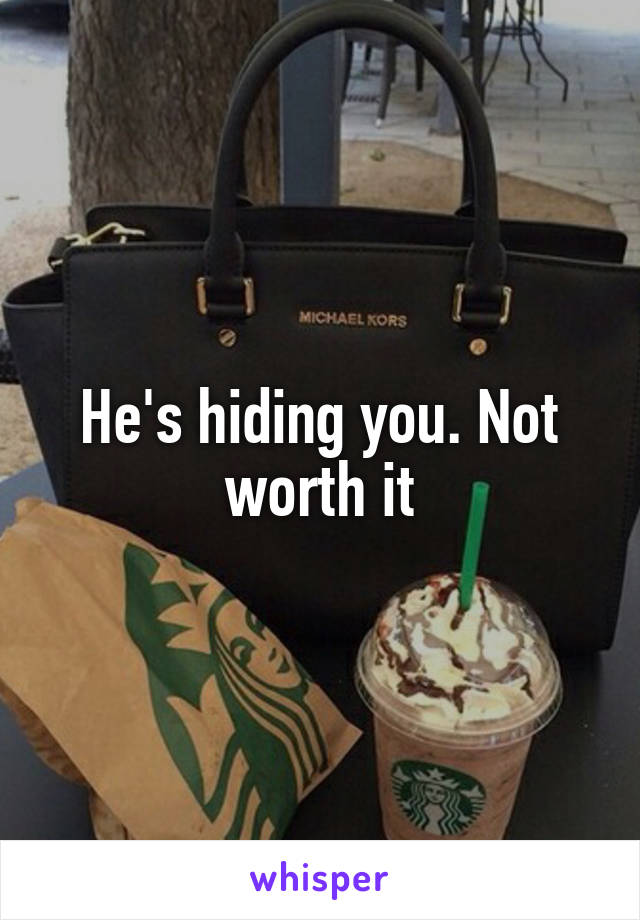 He's hiding you. Not worth it