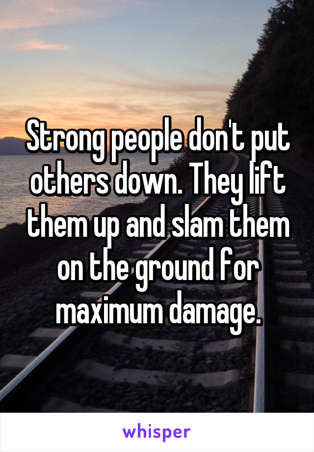 Strong people don't put others down. They lift them up and slam them on the ground for maximum damage.
