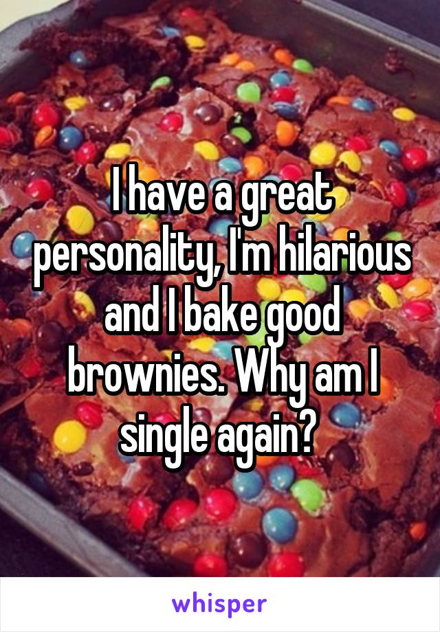 I have a great personality, I'm hilarious and I bake good brownies. Why am I single again? 