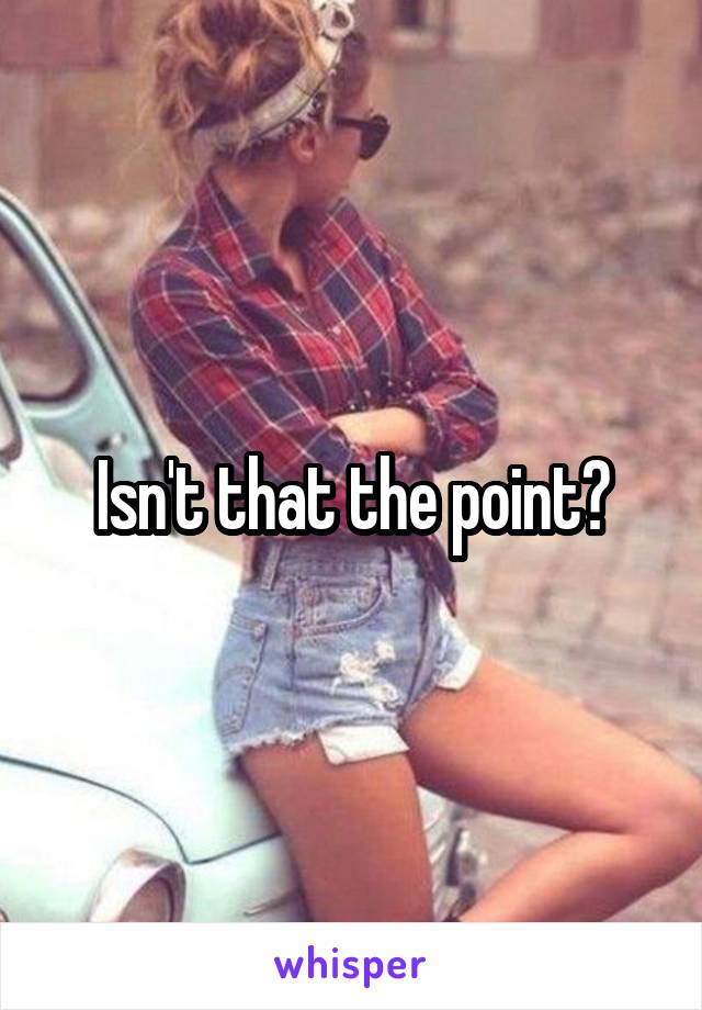 Isn't that the point?