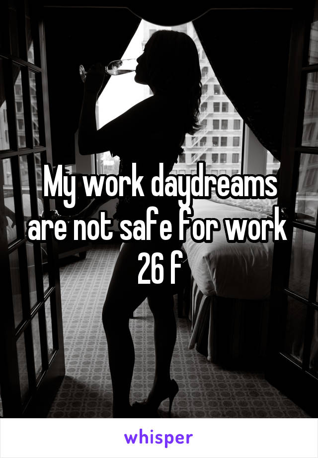 My work daydreams are not safe for work 
26 f