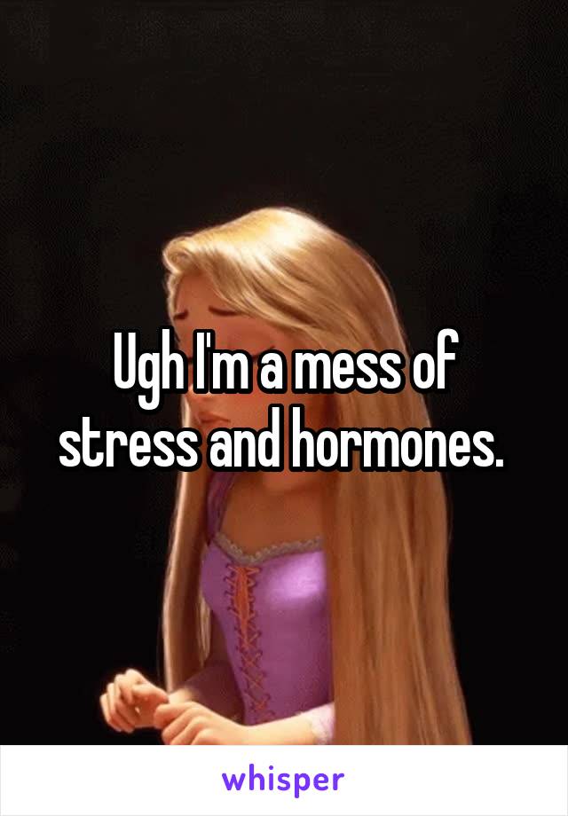 Ugh I'm a mess of stress and hormones. 
