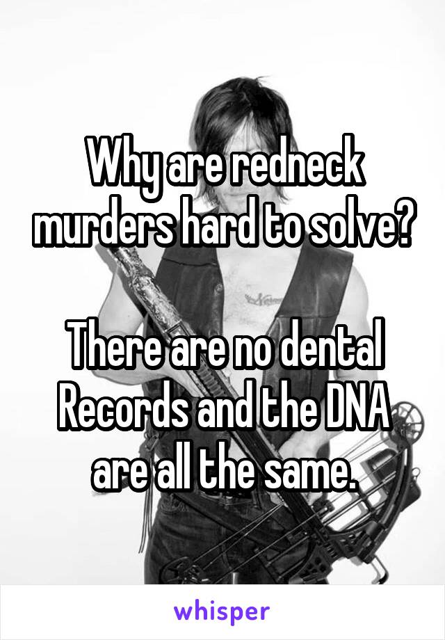 Why are redneck murders hard to solve?

There are no dental
Records and the DNA are all the same.