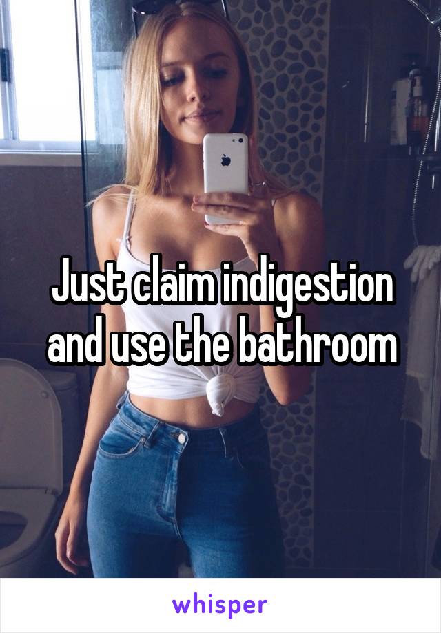 Just claim indigestion and use the bathroom