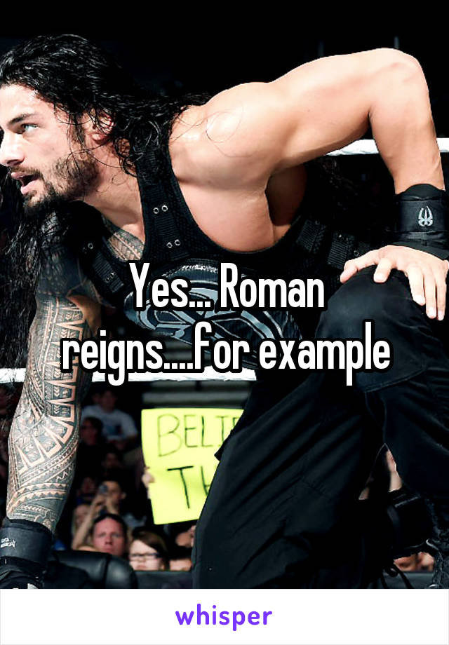 Yes... Roman reigns....for example