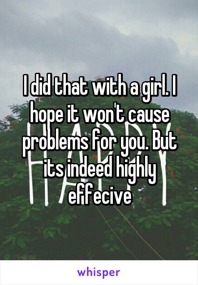 I did that with a girl. I hope it won't cause problems for you. But its indeed highly effecive