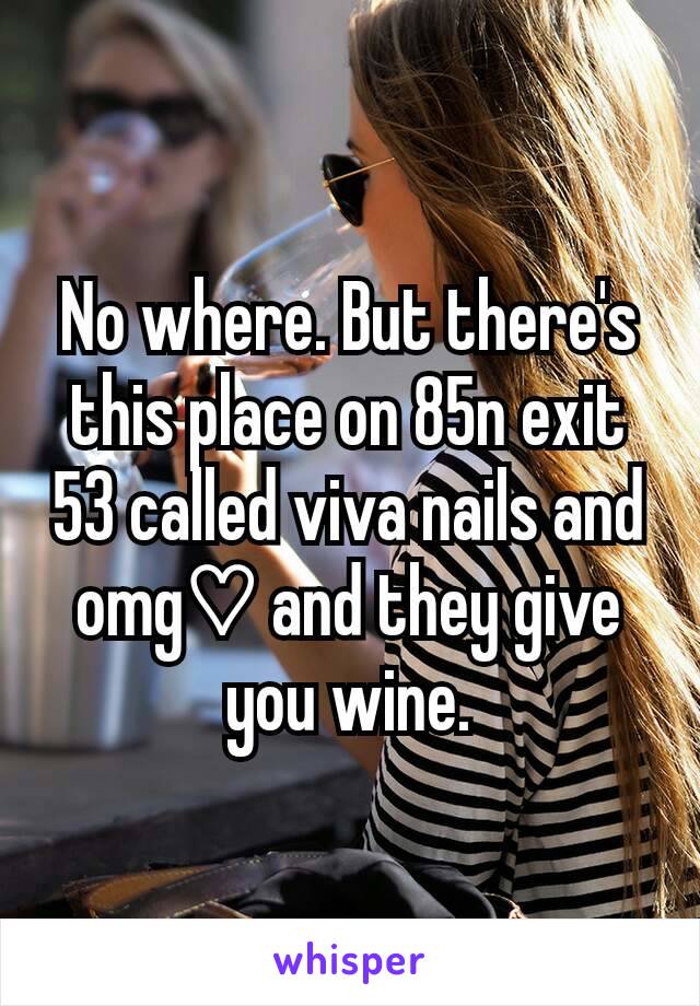 No where. But there's this place on 85n exit 53 called viva nails and omg♡ and they give you wine.