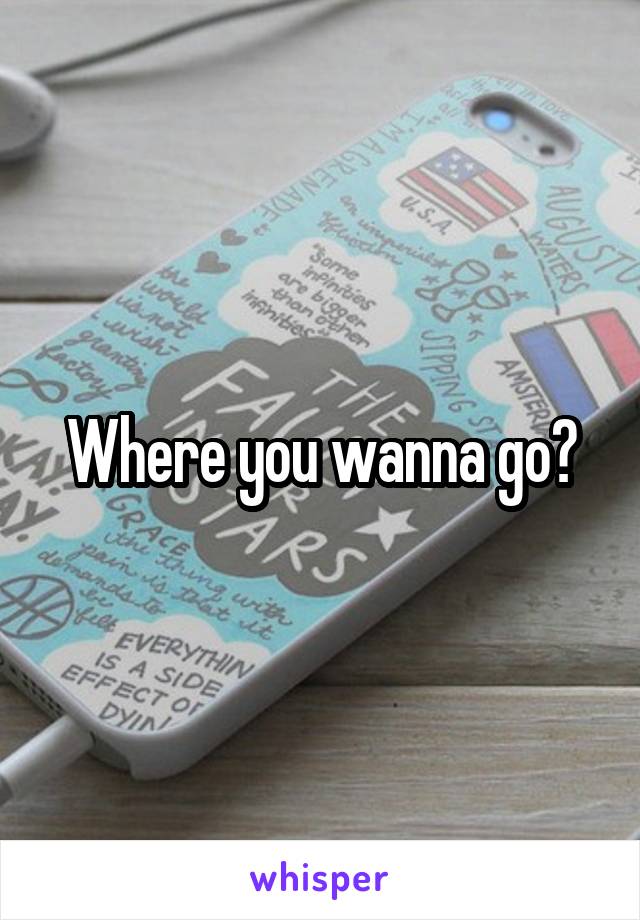 Where you wanna go?