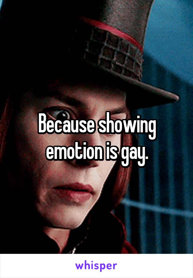 Because showing emotion is gay.