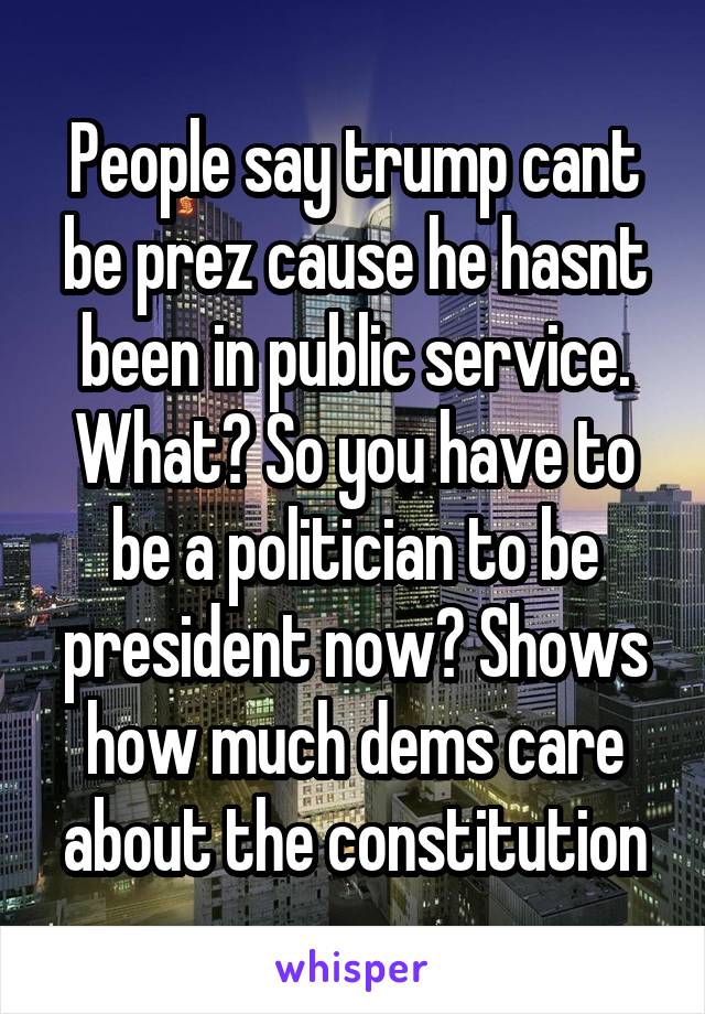 People say trump cant be prez cause he hasnt been in public service. What? So you have to be a politician to be president now? Shows how much dems care about the constitution