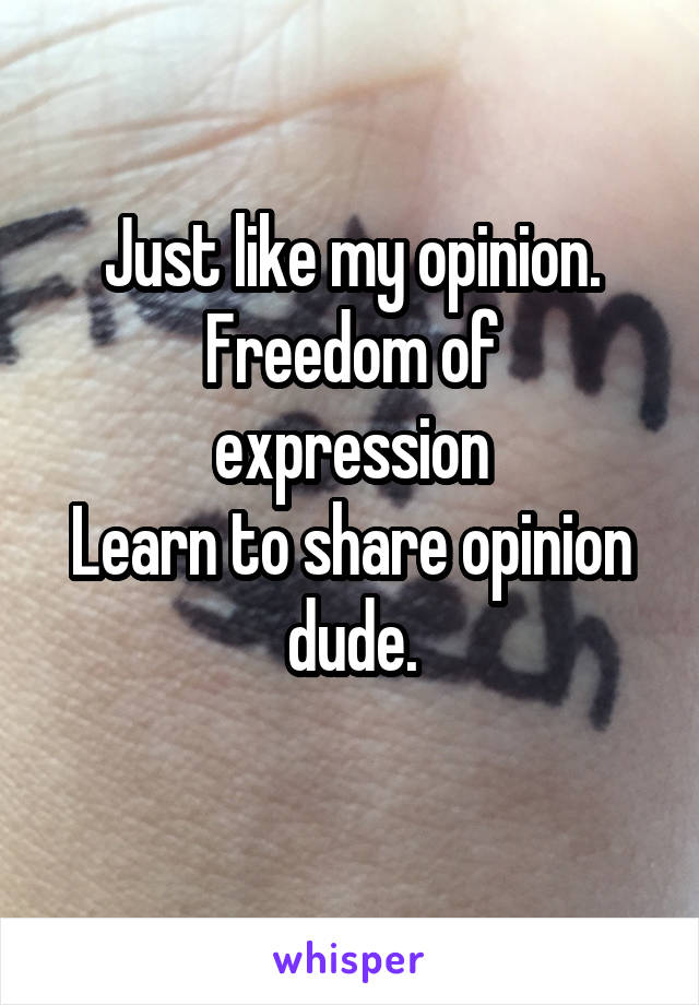 Just like my opinion.
Freedom of expression
Learn to share opinion dude.
