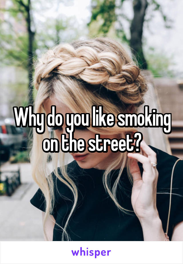 Why do you like smoking on the street?