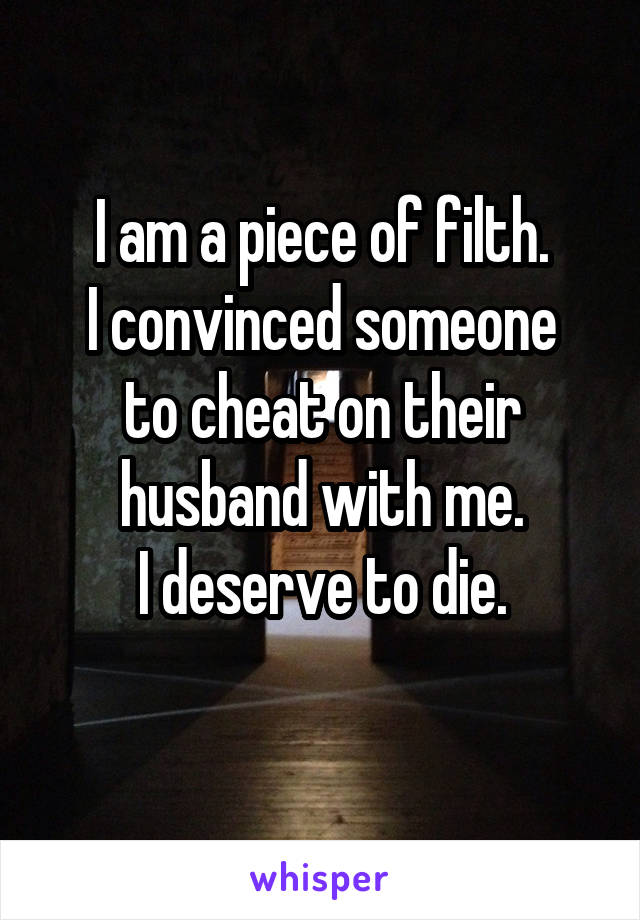I am a piece of filth.
I convinced someone to cheat on their husband with me.
I deserve to die.
