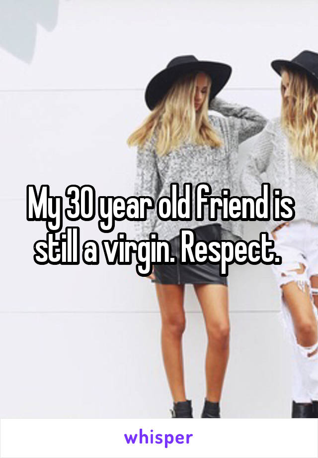 My 30 year old friend is still a virgin. Respect. 