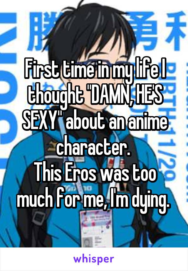 First time in my life I thought "DAMN, HE'S SEXY" about an anime character. 
This Eros was too much for me, I'm dying. 