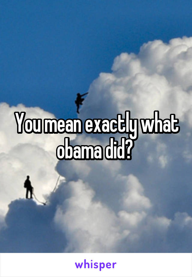 You mean exactly what obama did? 