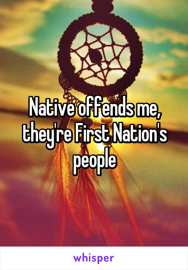 Native offends me, they're First Nation's people