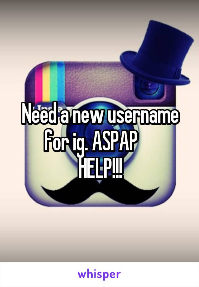 Need a new username for ig. ASPAP     
HELP!!!