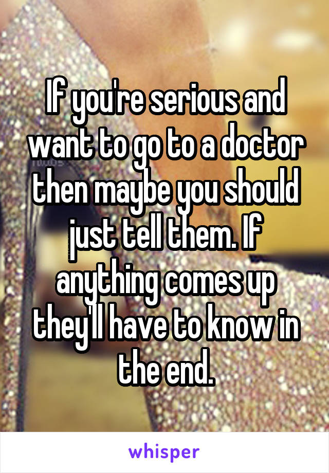 If you're serious and want to go to a doctor then maybe you should just tell them. If anything comes up they'll have to know in the end.