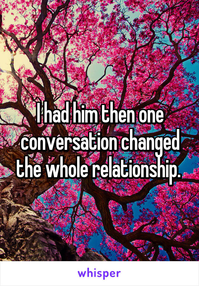 I had him then one conversation changed the whole relationship. 