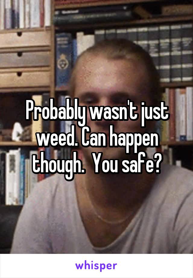 Probably wasn't just weed. Can happen though.  You safe?
