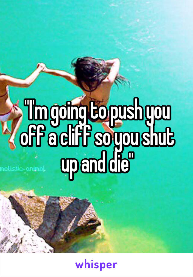 "I'm going to push you off a cliff so you shut up and die"