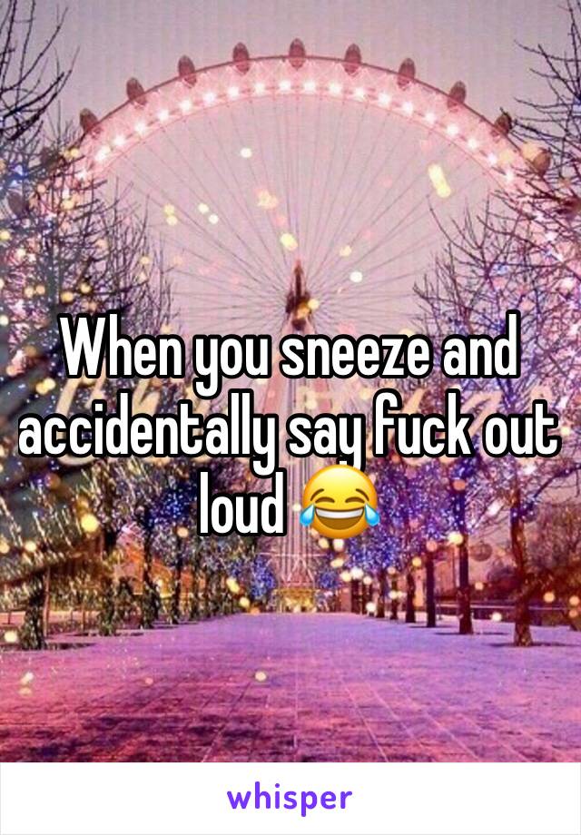 When you sneeze and accidentally say fuck out loud 😂