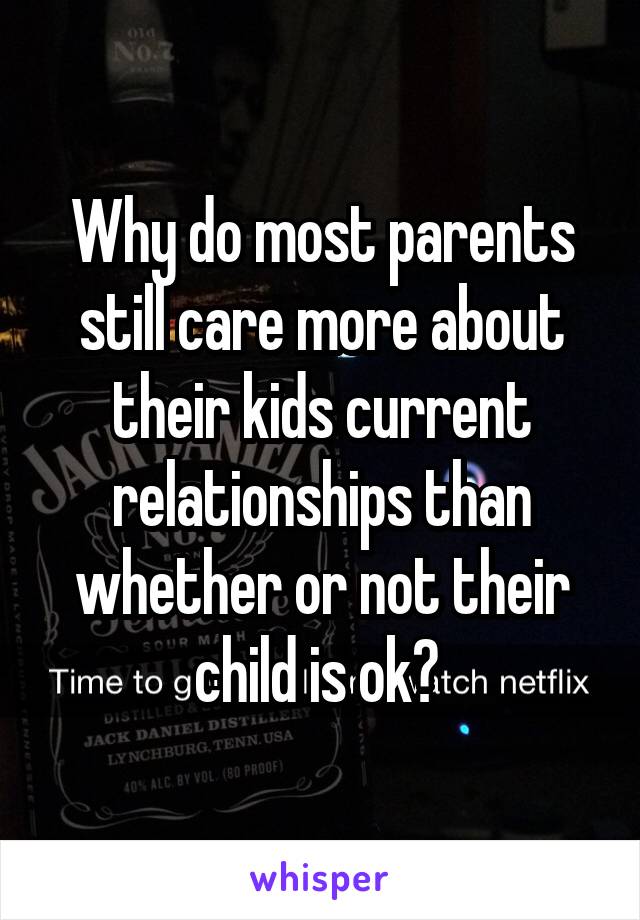 Why do most parents still care more about their kids current relationships than whether or not their child is ok? 