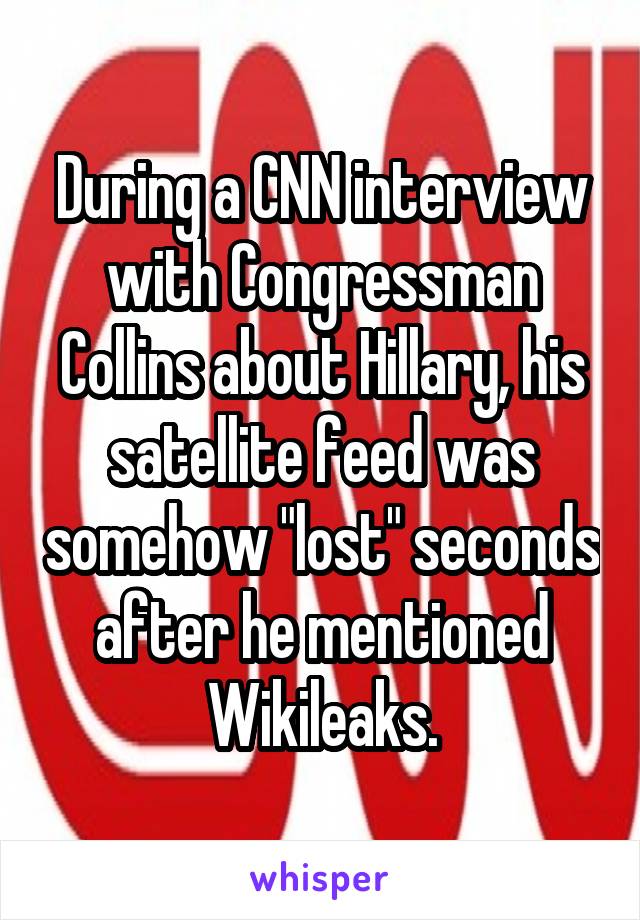 During a CNN interview with Congressman Collins about Hillary, his satellite feed was somehow "lost" seconds after he mentioned Wikileaks.