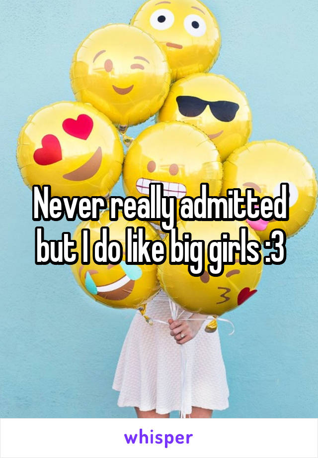 Never really admitted but I do like big girls :3