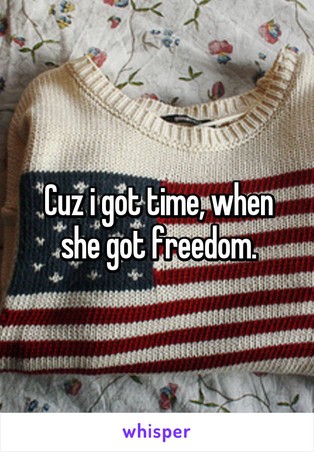 Cuz i got time, when she got freedom.