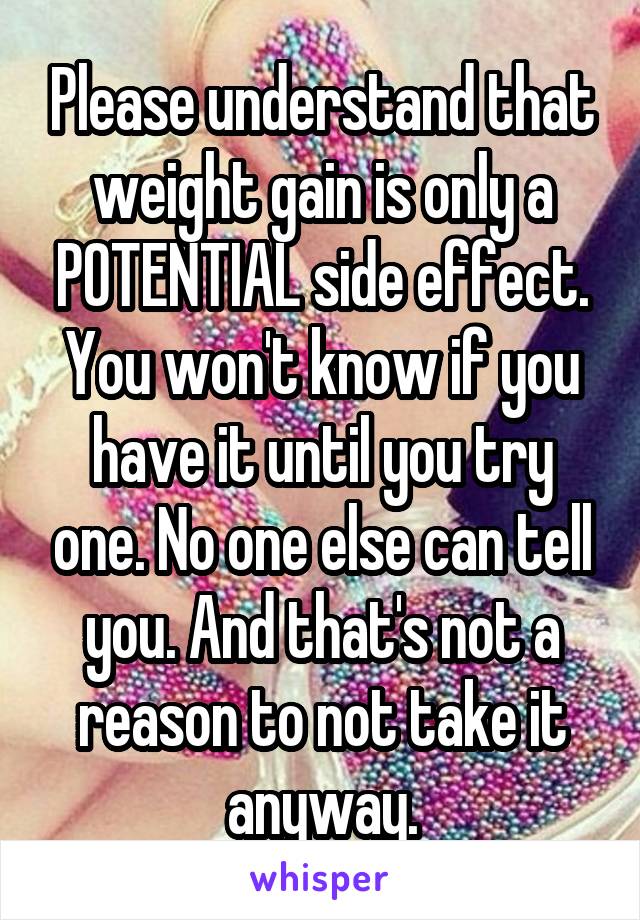 Please understand that weight gain is only a POTENTIAL side effect. You won't know if you have it until you try one. No one else can tell you. And that's not a reason to not take it anyway.