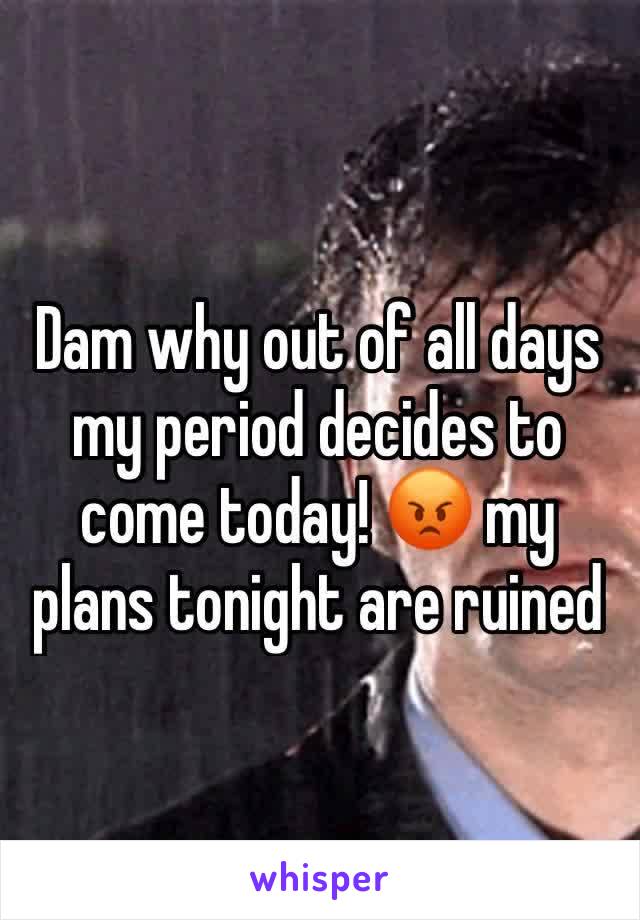 Dam why out of all days my period decides to come today! 😡 my plans tonight are ruined 
