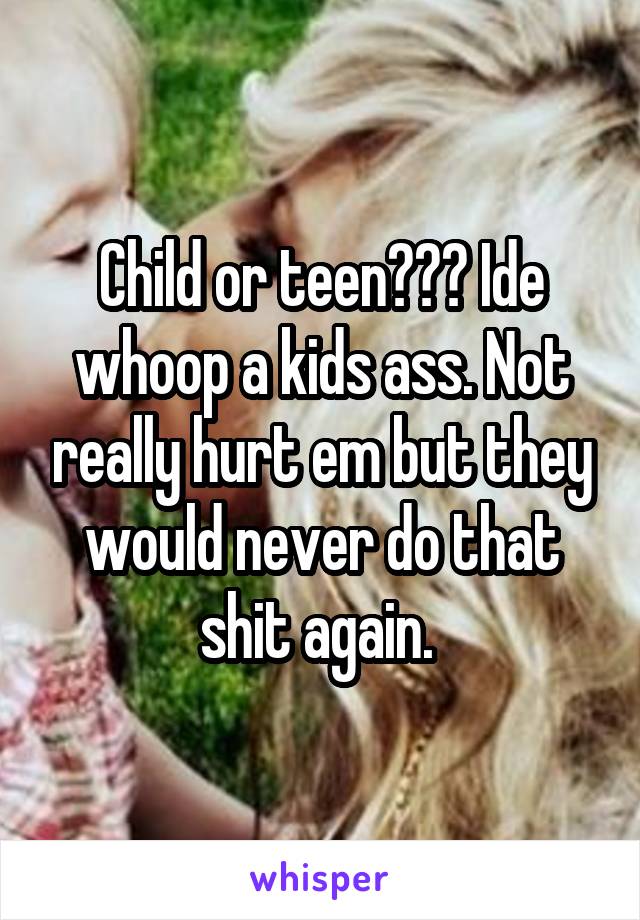Child or teen??? Ide whoop a kids ass. Not really hurt em but they would never do that shit again. 