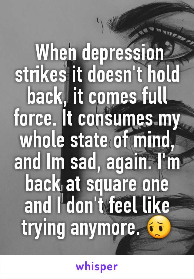  When depression strikes it doesn't hold back, it comes full force. It consumes my whole state of mind, and Im sad, again. I'm back at square one and I don't feel like trying anymore. 😔
