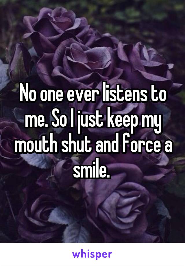 No one ever listens to me. So I just keep my mouth shut and force a smile. 