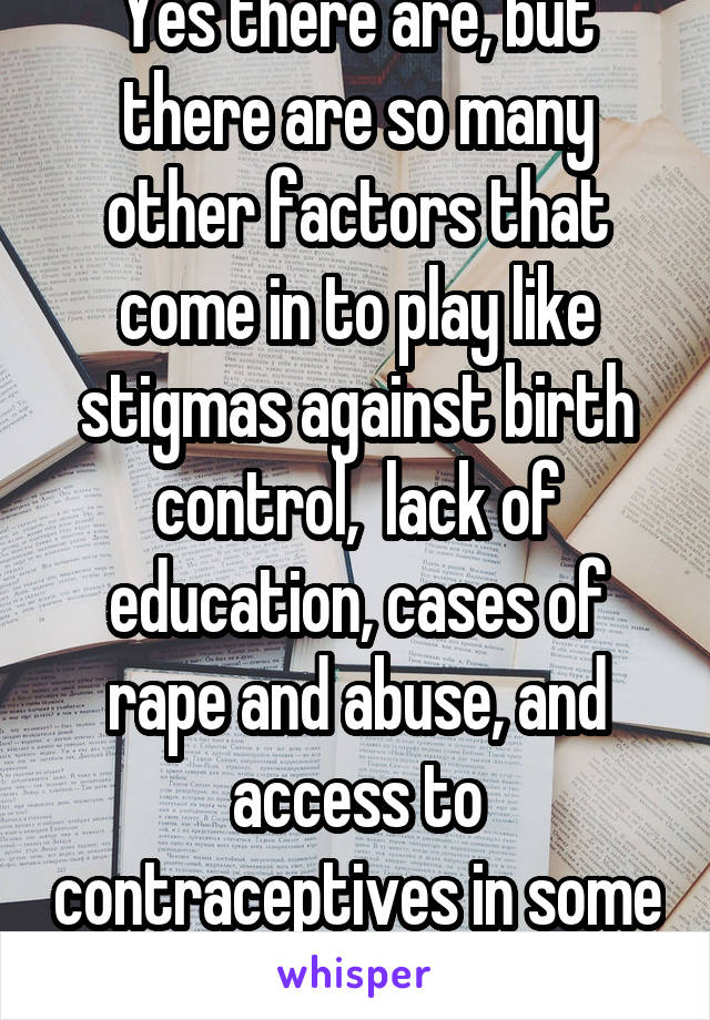 Yes there are, but there are so many other factors that come in to play like stigmas against birth control,  lack of education, cases of rape and abuse, and access to contraceptives in some places