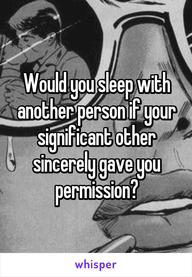 Would you sleep with another person if your significant other sincerely gave you permission?