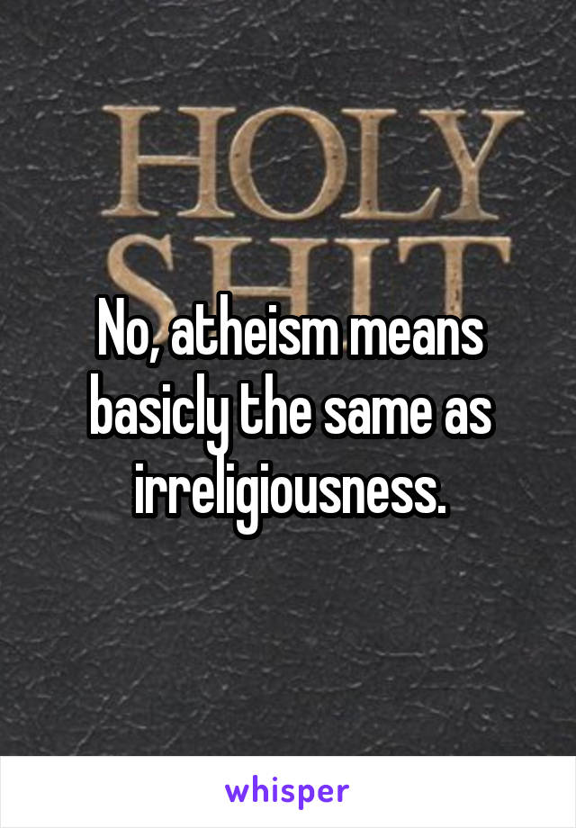 No, atheism means basicly the same as irreligiousness.