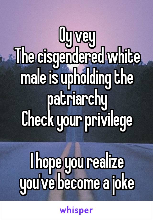 Oy vey
The cisgendered white male is upholding the patriarchy
Check your privilege

I hope you realize you've become a joke
