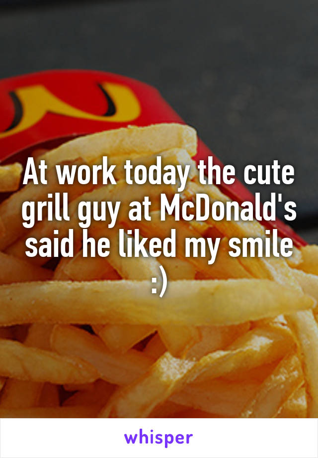 At work today the cute grill guy at McDonald's said he liked my smile :)