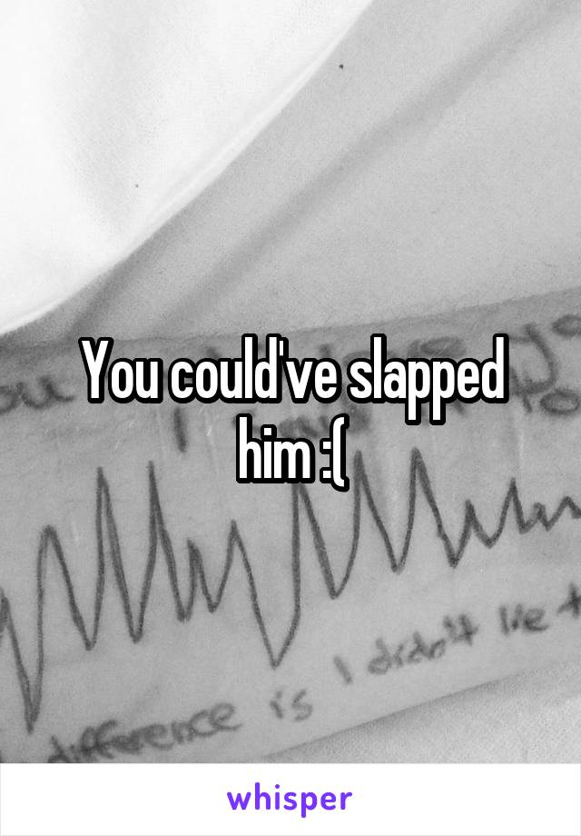 You could've slapped him :(