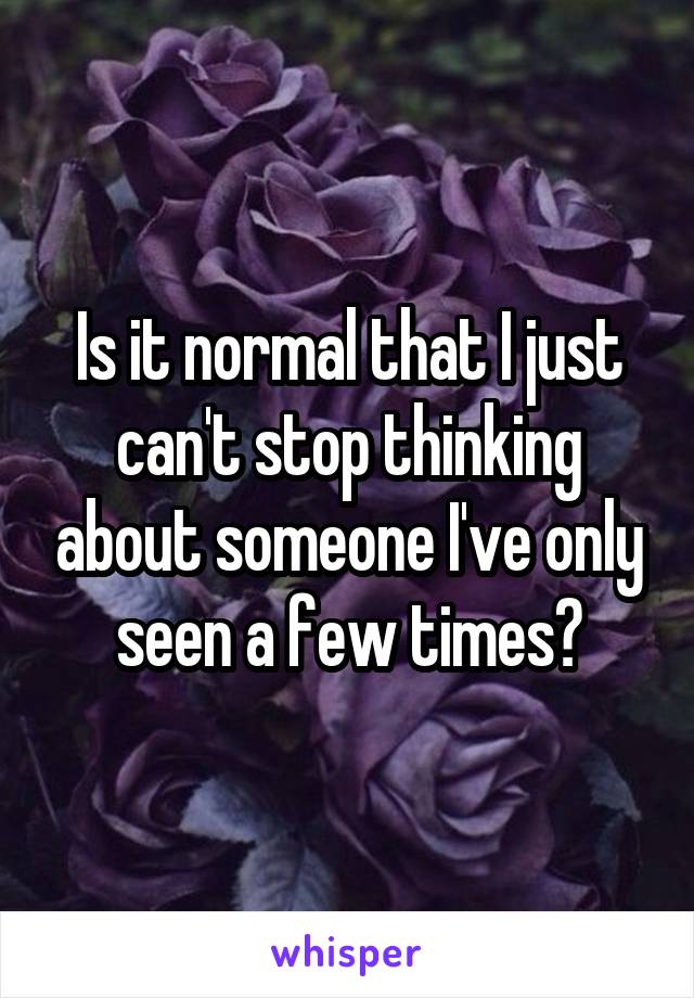 Is it normal that I just can't stop thinking about someone I've only seen a few times?