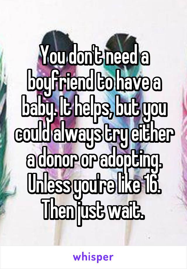 You don't need a boyfriend to have a baby. It helps, but you could always try either a donor or adopting. Unless you're like 16. Then just wait. 
