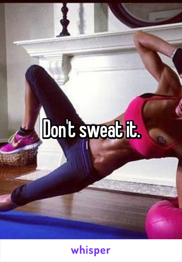 Don't sweat it.