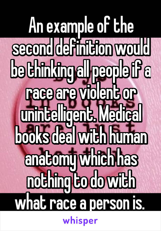 An example of the second definition would be thinking all people if a race are violent or unintelligent. Medical books deal with human anatomy which has nothing to do with what race a person is. 
