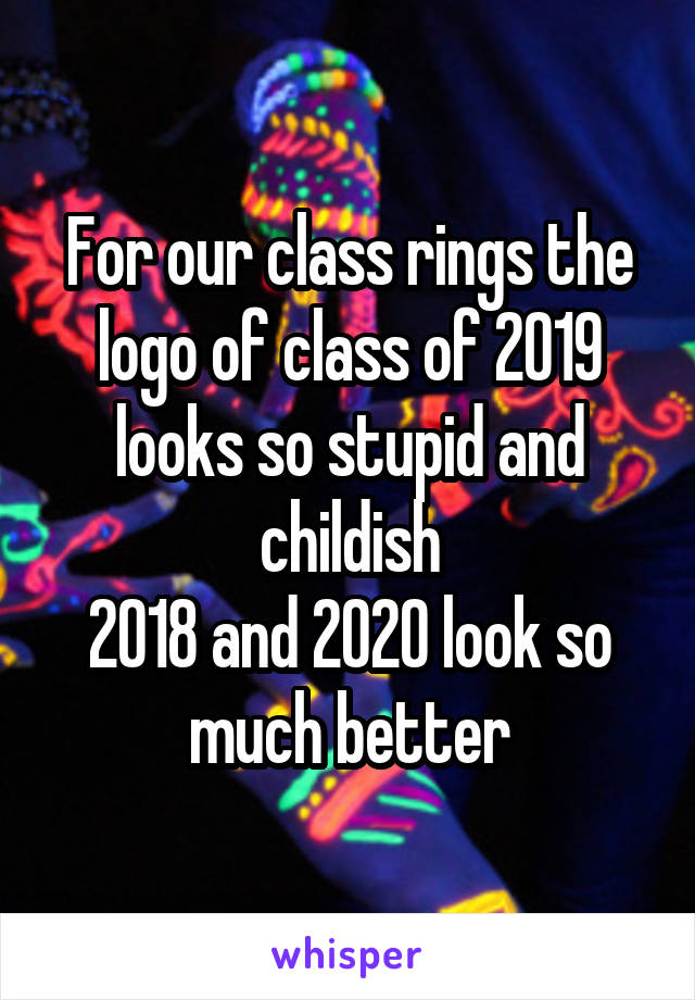For our class rings the logo of class of 2019 looks so stupid and childish
2018 and 2020 look so much better